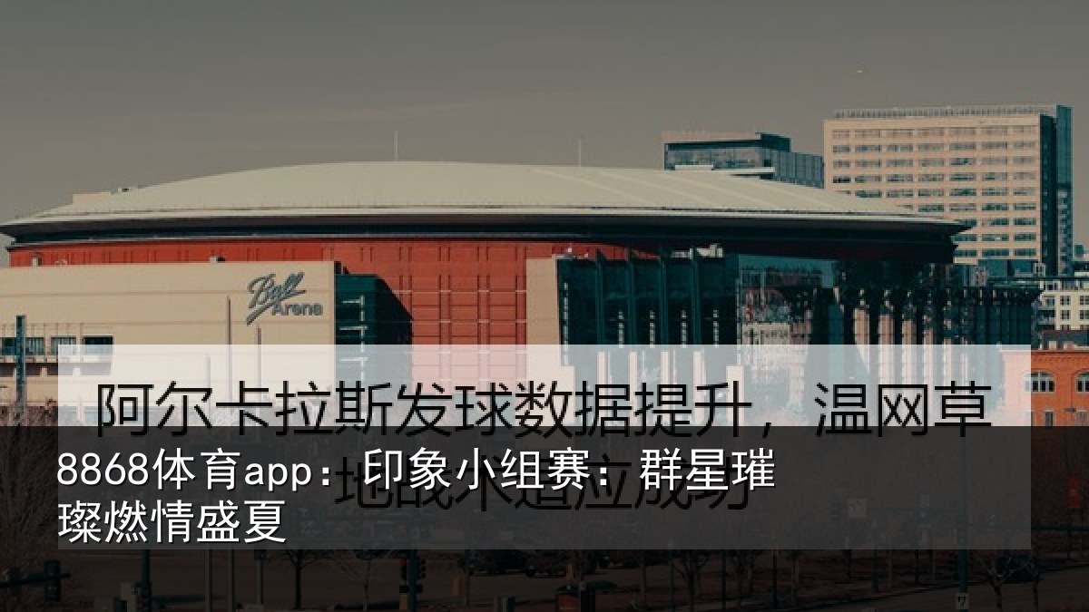 8868体育app：印象小组赛：群星璀璨燃情盛夏