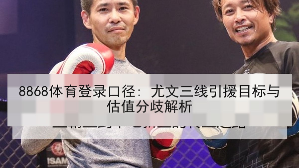 8868体育登录口径: 尤文三线引援目标与估值分歧解析