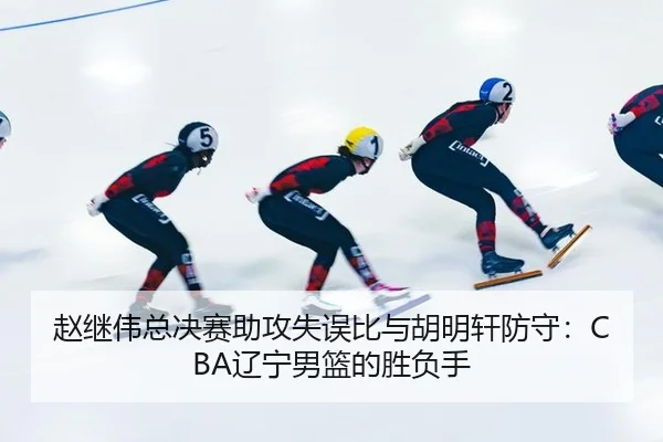 赵继伟总决赛助攻失误比与胡明轩防守：CBA辽宁男篮的胜负手