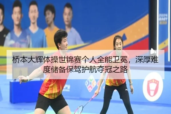 桥本大辉体操世锦赛个人全能卫冕，深厚难度储备保驾护航夺冠之路