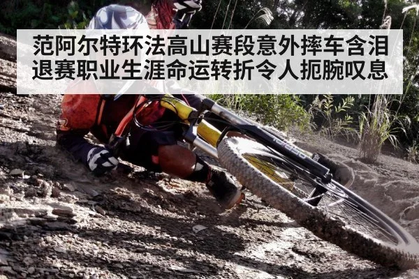 范阿尔特环法高山赛段意外摔车含泪退赛职业生涯命运转折令人扼腕叹息