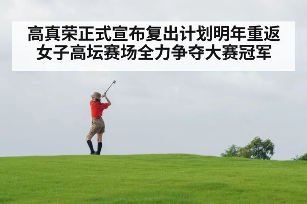 高真荣正式宣布复出计划明年重返女子高坛赛场全力争夺大赛冠军