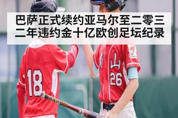 巴萨正式续约亚马尔至二零三二年违约金十亿欧创足坛纪录