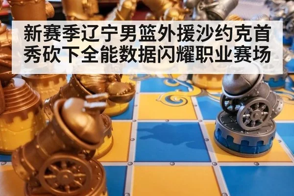 新赛季辽宁男篮外援沙约克首秀砍下全能数据闪耀职业赛场